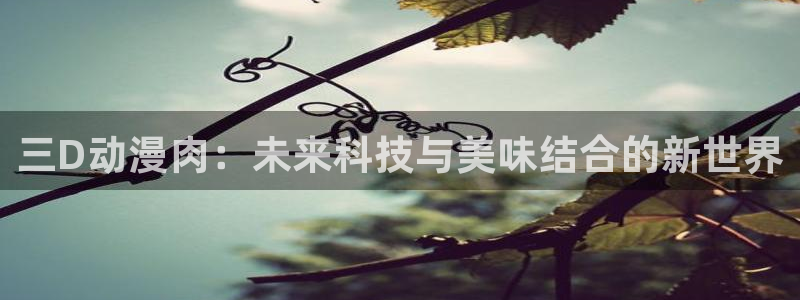 omofun.com：三D动漫肉：未来科技与美味结合的新世界
