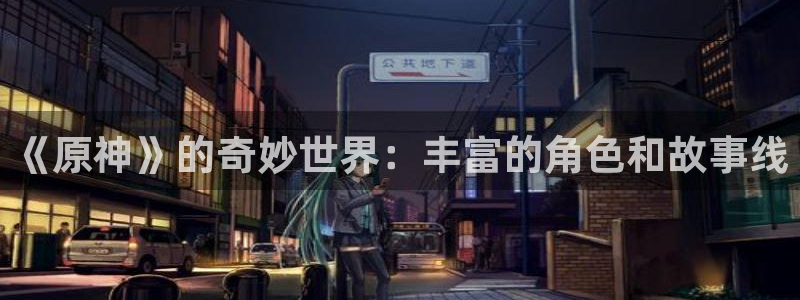omofun动漫下载最新版：《原神》的奇妙世界：丰富的角色和故事线