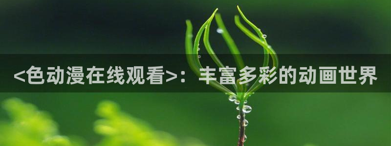 omofunapp：<色动漫在线观看>：丰富多彩的动画世界