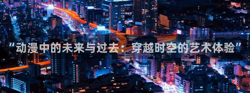 omofun动漫网页版：“动漫中的未来与过去：穿越时空的艺术体验”