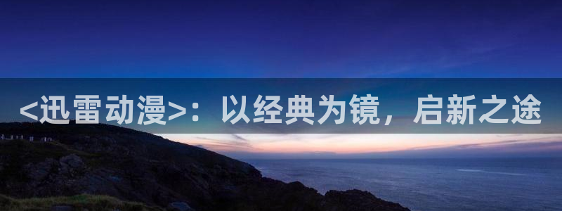 omofun在线观看动漫：<迅雷动漫>：以经典为镜，启新之途
