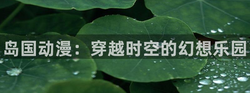 omofun动漫官方首页：岛国动漫：穿越时空的幻想乐园