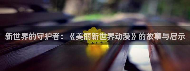 omofun 比较好用：新世界的守护者：《美丽新世界动漫》的故事与启示