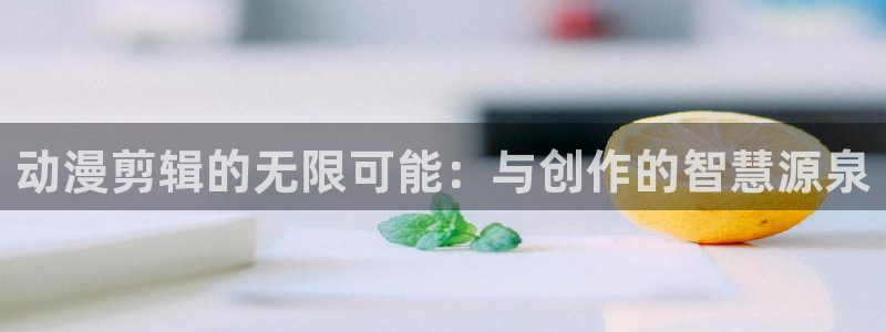 omofun官网进入ios：动漫剪辑的无限可能：与创作的智慧源泉