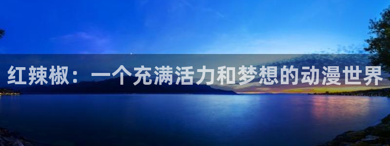 omofunapp官网下载：红辣椒：一个充满活力和梦想的动漫世界