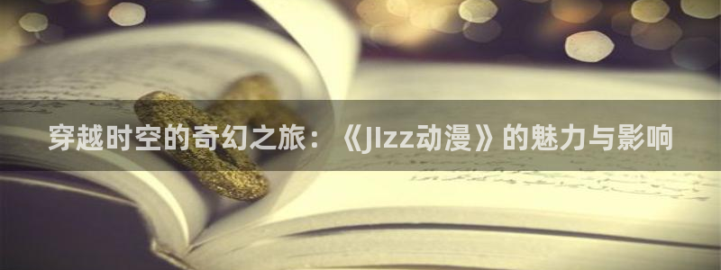 omofun网站：穿越时空的奇幻之旅：《JIzz动漫》的魅力与影响