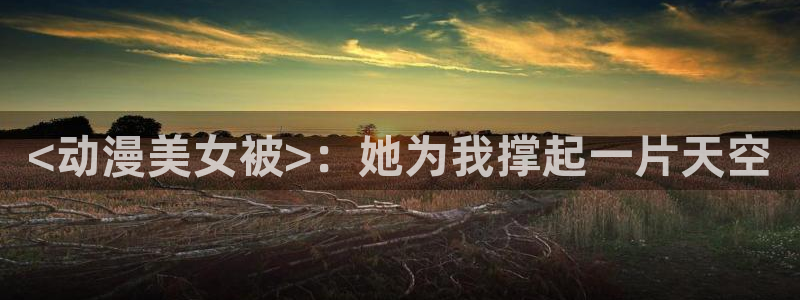 omofun网页入口版：<动漫美女被>：她为我撑起一片天空