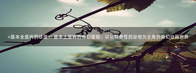 omofun动漫王国：<基本全是肉的动漫>: 基本上是狗的奇幻冒险：以各种奇怪的动物为主角的奇幻动画世界