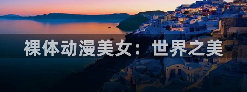 omofun动漫官方正版入口：裸体动漫美女：世界之美