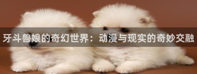 omofun官网进入ios：牙斗兽娘的奇幻世界：动漫与现实的奇妙交融
