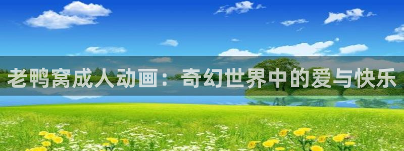 omofun动漫app：老鸭窝成人动画：奇幻世界中的爱与快乐