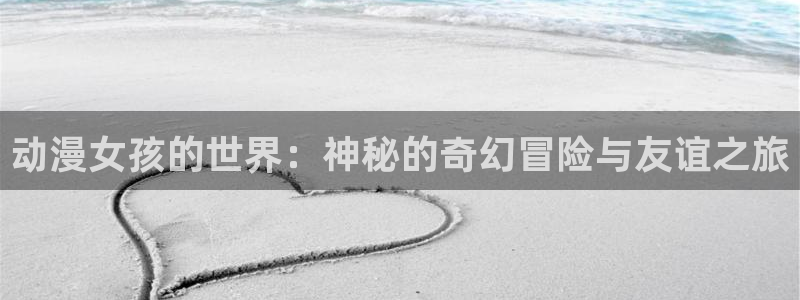 omofun新版本下载：动漫女孩的世界：神秘的奇幻冒险与友谊之旅