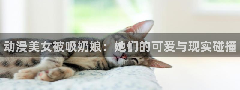 omofun在线观看免费动漫：动漫美女被吸奶娘：她们的可爱与现实碰撞