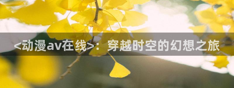 omofun无广告版下载：<动漫av在线>：穿越时空的幻想之旅