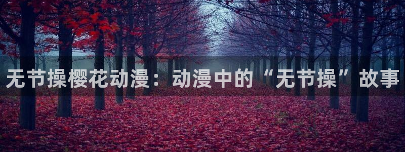 omofun官方正版：无节操樱花动漫：动漫中的“无节操”故事