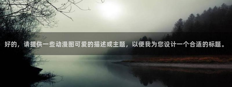 omofun官网入口下载：好的，请提供一些动漫图可爱的描述或主题，以便我为您设计一个合适的标题。