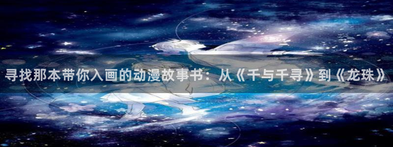omofun免签：寻找那本带你入画的动漫故事书：从《千与千寻》到《龙珠》